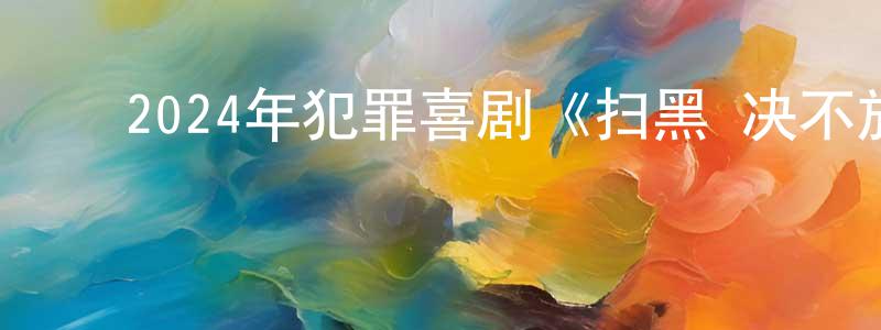 ﻿陈美锋发布﻿2024年犯罪喜剧《扫黑·决不放弃》HD国语中字迅雷下载_电影天堂